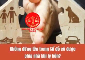 Trung tâm tư vấn pháp luật Toàn Tâm: Chia di sản thừa kế là tài sản chung vợ chồng, khi một bên chết – Ly hôn chia tài sản như thế nào, khi không đứng tên sổ đỏ?
