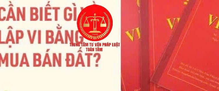 Trung tâm tư vấn pháp luật Toàn Tâm: Mua bán nhà đất thông qua vi bằng có giá trị pháp lý không – Mua đất sổ đỏ bị vênh, trách nhiệm ra sao?
